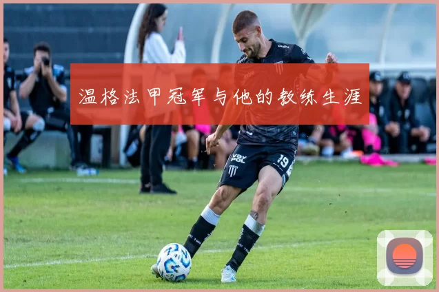 温格法甲冠军与他的教练生涯
