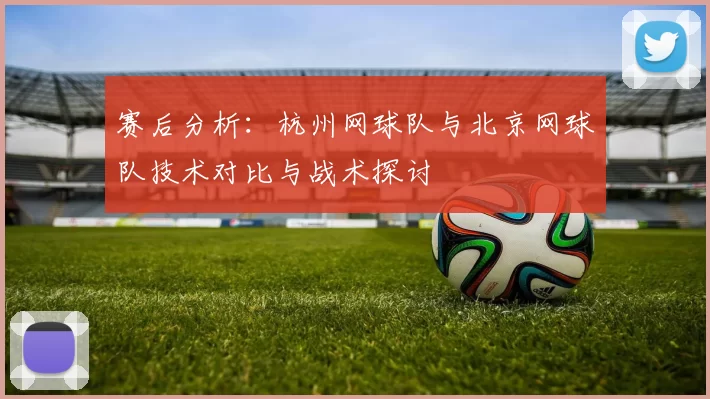 赛后分析：杭州网球队与北京网球队技术对比与战术探讨