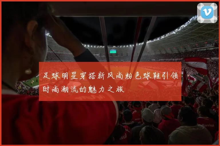 足球明星穿搭新风尚粉色球鞋引领时尚潮流的魅力之旅