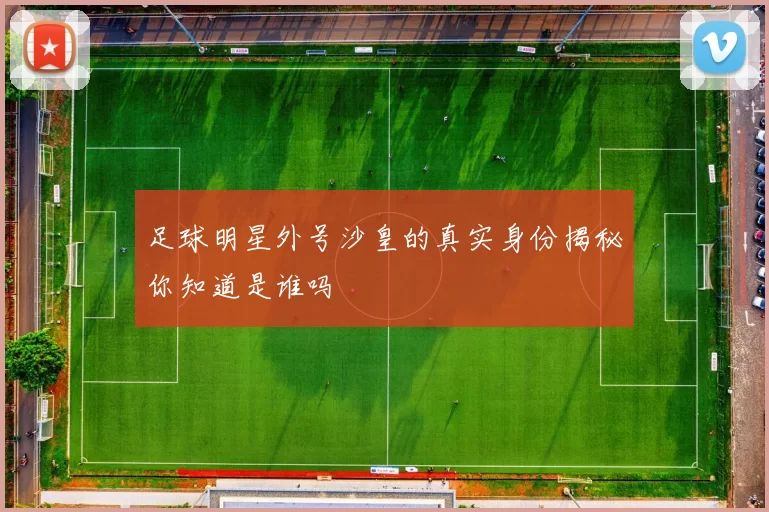 足球明星外号沙皇的真实身份揭秘你知道是谁吗