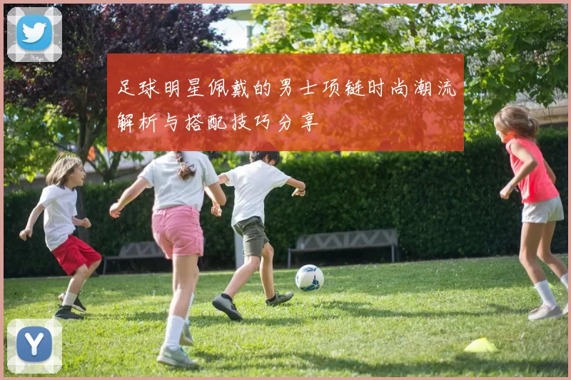 足球明星佩戴的男士项链时尚潮流解析与搭配技巧分享