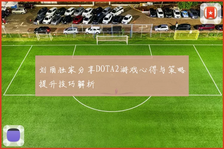刘丽独家分享DOTA2游戏心得与策略提升技巧解析