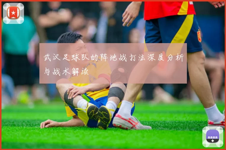 武汉足球队的阵地战打法深度分析与战术解读