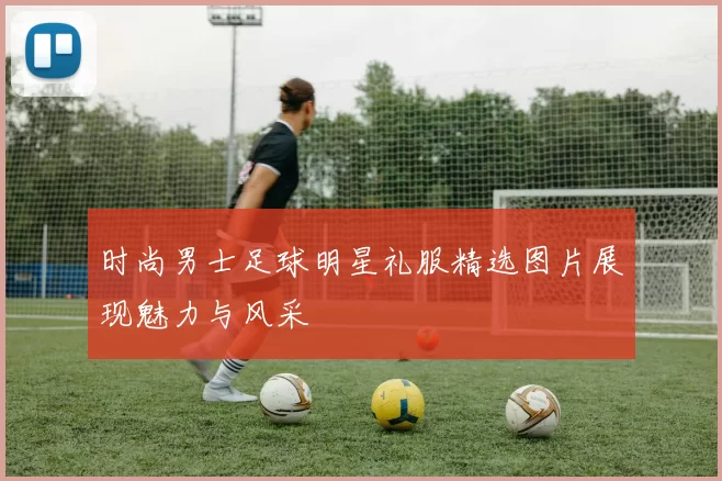 时尚男士足球明星礼服精选图片展现魅力与风采