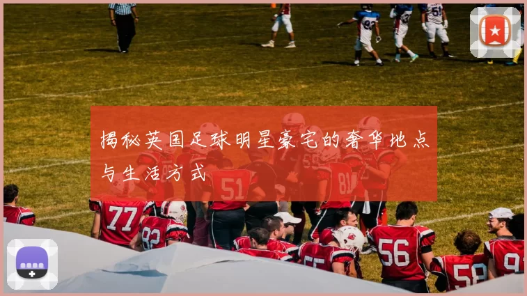 揭秘英国足球明星豪宅的奢华地点与生活方式