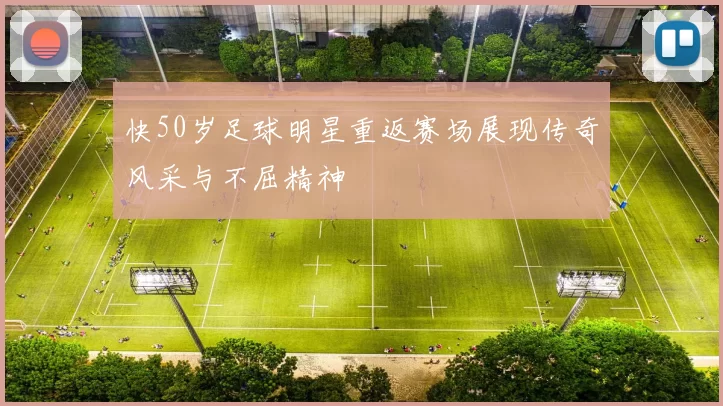 快50岁足球明星重返赛场展现传奇风采与不屈精神