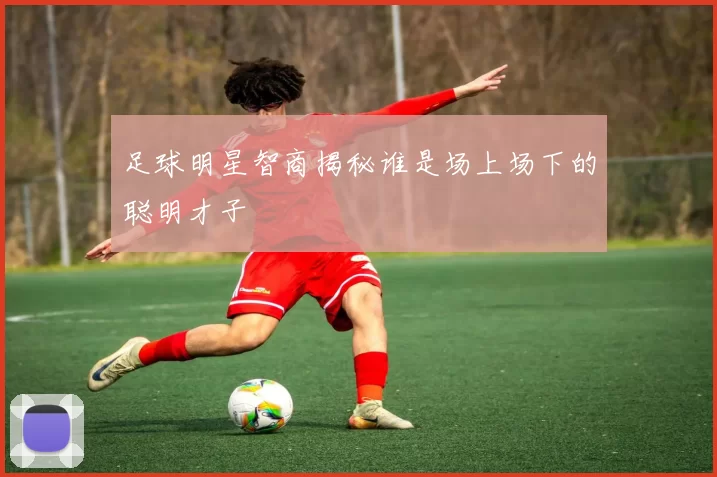 足球明星智商揭秘谁是场上场下的聪明才子