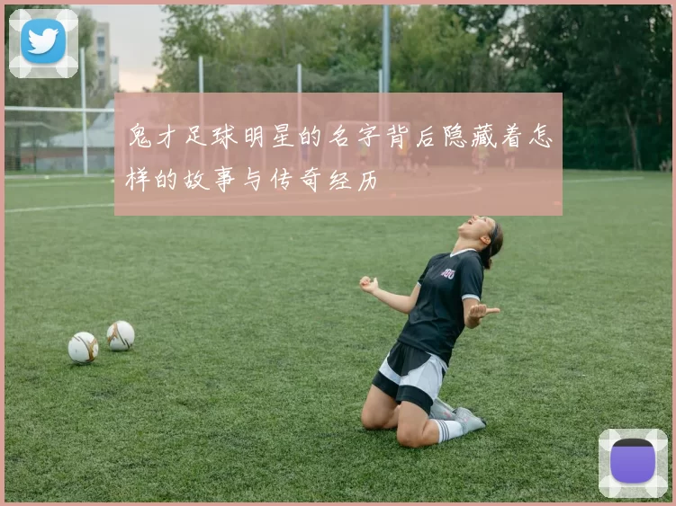 鬼才足球明星的名字背后隐藏着怎样的故事与传奇经历