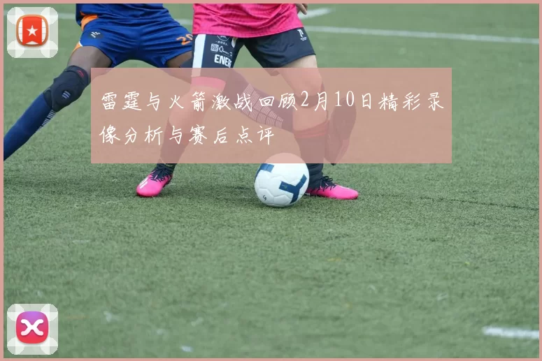 雷霆与火箭激战回顾2月10日精彩录像分析与赛后点评