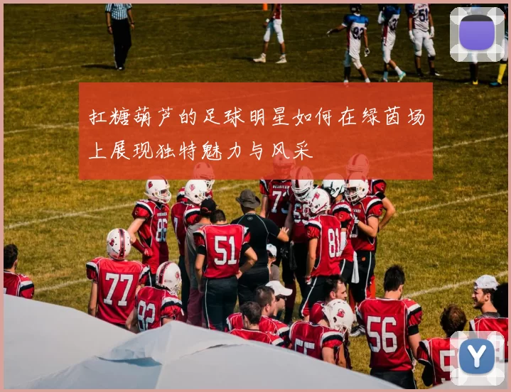 扛糖葫芦的足球明星如何在绿茵场上展现独特魅力与风采