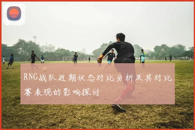 RNG战队近期状态对比分析及其对比赛表现的影响探讨