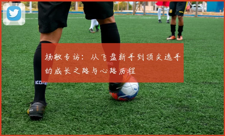 杨敏专访：从飞盘新手到顶尖选手的成长之路与心路历程