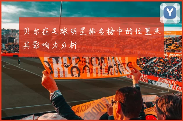 贝尔在足球明星排名榜中的位置及其影响力分析