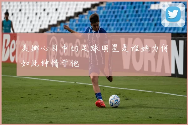 美娜心目中的足球明星是谁她为何如此钟情于他