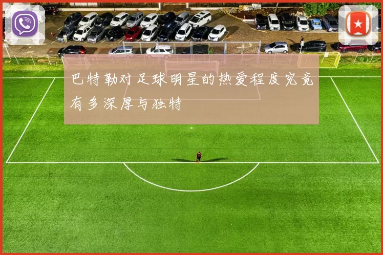 巴特勒对足球明星的热爱程度究竟有多深厚与独特