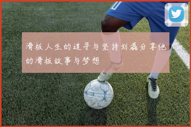 滑板人生的追寻与坚持刘磊分享他的滑板故事与梦想
