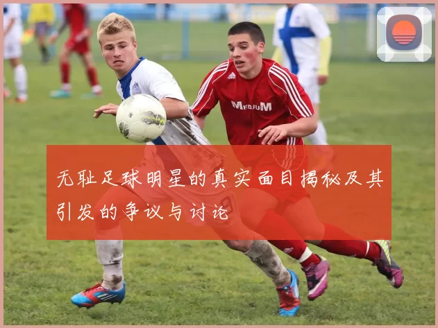 无耻足球明星的真实面目揭秘及其引发的争议与讨论