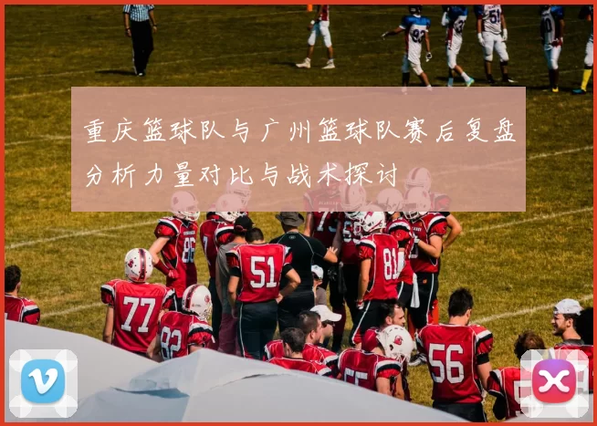 重庆篮球队与广州篮球队赛后复盘分析力量对比与战术探讨