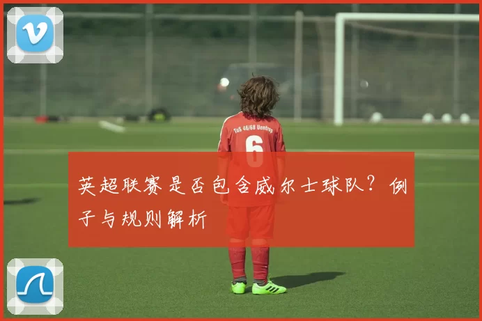 英超联赛是否包含威尔士球队？例子与规则解析
