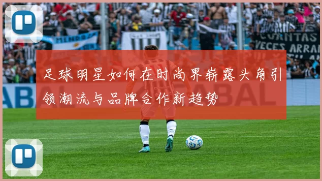 足球明星如何在时尚界崭露头角引领潮流与品牌合作新趋势