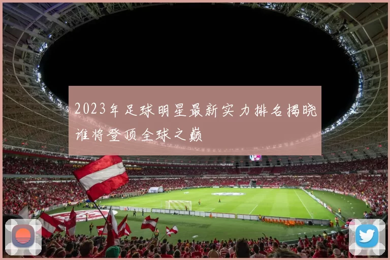 2023年足球明星最新实力排名揭晓谁将登顶全球之巅