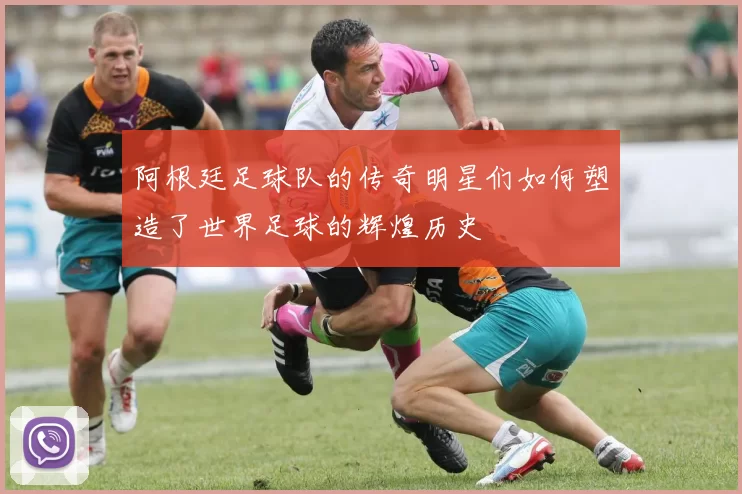 阿根廷足球队的传奇明星们如何塑造了世界足球的辉煌历史