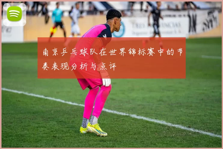 南京乒乓球队在世界锦标赛中的节奏表现分析与点评