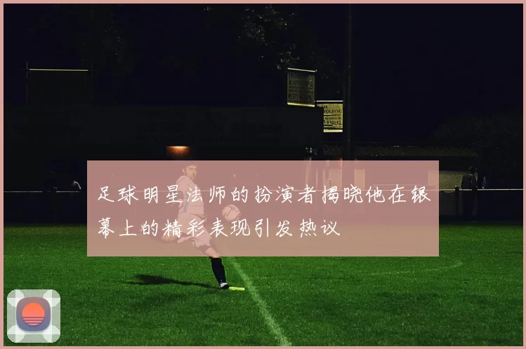 足球明星法师的扮演者揭晓他在银幕上的精彩表现引发热议