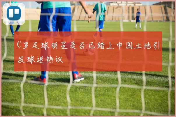C罗足球明星是否已踏上中国土地引发球迷热议