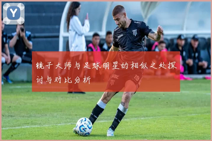 镜子大师与足球明星的相似之处探讨与对比分析