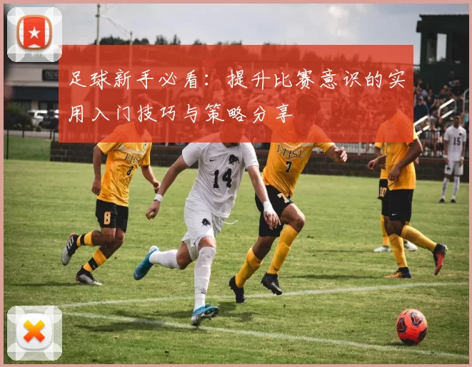 足球新手必看：提升比赛意识的实用入门技巧与策略分享