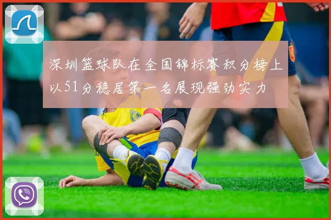 深圳篮球队在全国锦标赛积分榜上以51分稳居第一名展现强劲实力