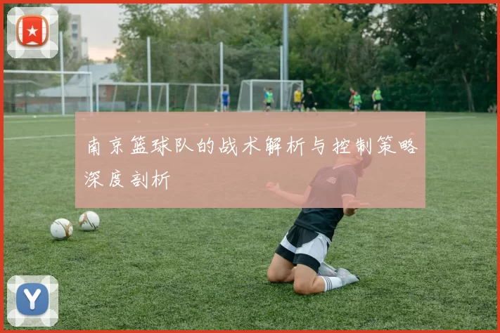 南京篮球队的战术解析与控制策略深度剖析