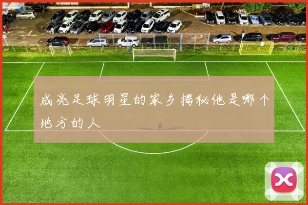 成亮足球明星的家乡揭秘他是哪个地方的人