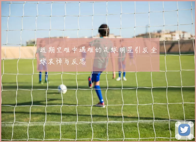 近期空难中遇难的足球明星引发全球哀悼与反思