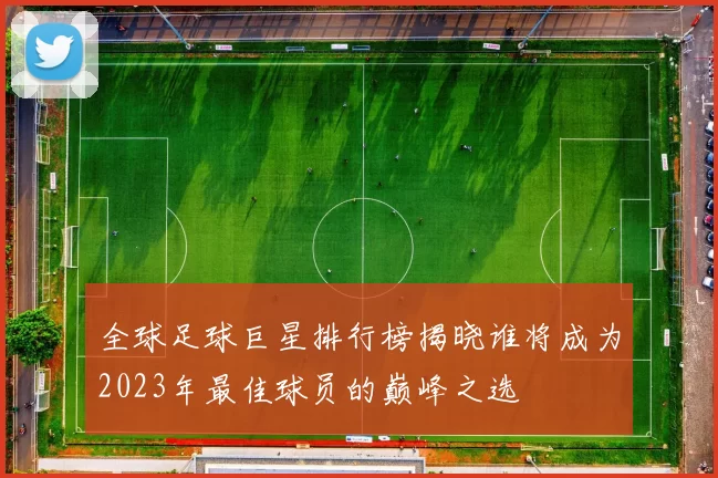 全球足球巨星排行榜揭晓谁将成为2023年最佳球员的巅峰之选