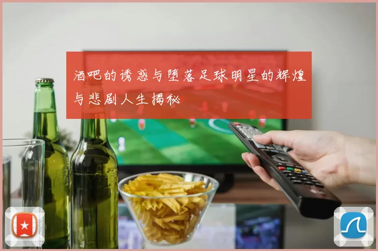 酒吧的诱惑与堕落足球明星的辉煌与悲剧人生揭秘