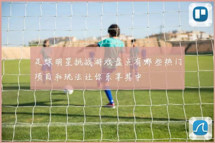 足球明星挑战游戏盘点有哪些热门项目和玩法让你乐享其中