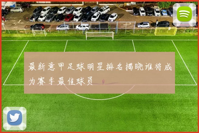 最新意甲足球明星排名揭晓谁将成为赛季最佳球员