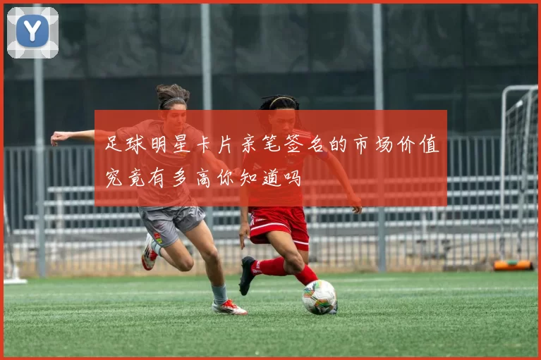 足球明星卡片亲笔签名的市场价值究竟有多高你知道吗