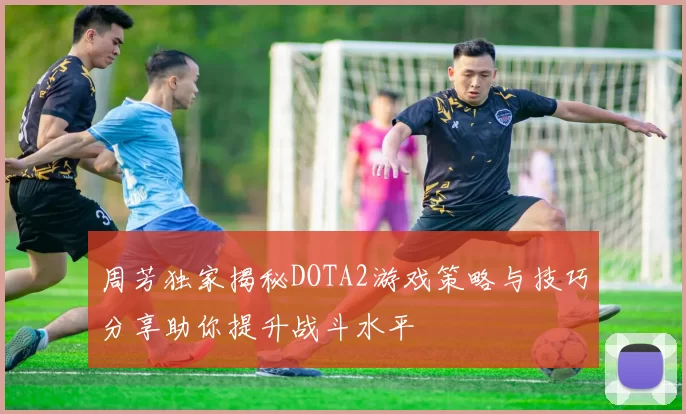 周芳独家揭秘DOTA2游戏策略与技巧分享助你提升战斗水平