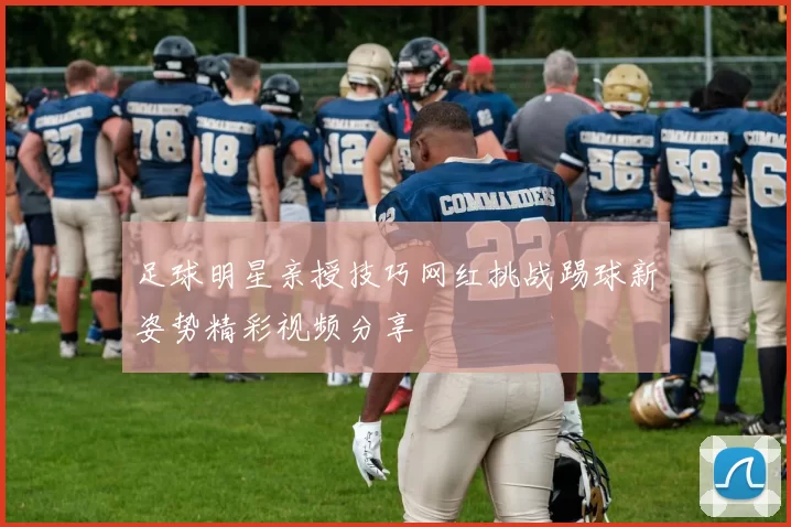 足球明星亲授技巧网红挑战踢球新姿势精彩视频分享