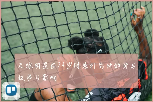 足球明星在24岁时意外离世的背后故事与影响