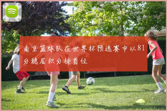 南京篮球队在世界杯预选赛中以81分稳居积分榜首位