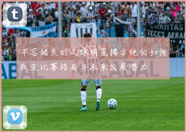 不容错失的足球明星揭示他们如何改变比赛格局与未来发展潜力