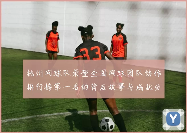 杭州网球队荣登全国网球团队协作排行榜第一名的背后故事与成就分析