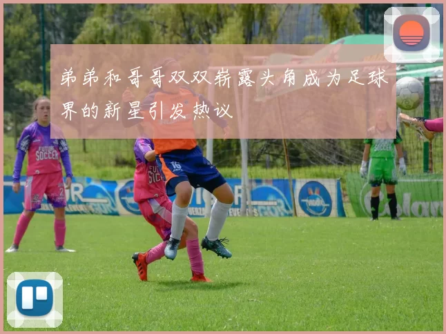 弟弟和哥哥双双崭露头角成为足球界的新星引发热议