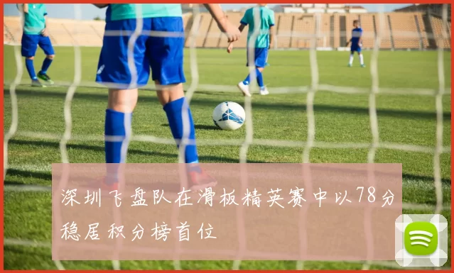 深圳飞盘队在滑板精英赛中以78分稳居积分榜首位