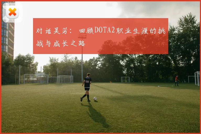 对话吴芳：回顾DOTA2职业生涯的挑战与成长之路