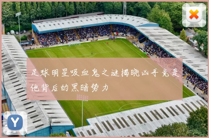 足球明星吸血鬼之谜揭晓凶手竟是他背后的黑暗势力
